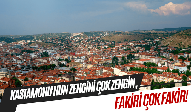 Kastamonu'nun zengini çok zengin, fakiri çok fakir!