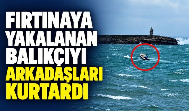 Fırtınaya yakalanan balıkçıyı arkadaşları kurtardı