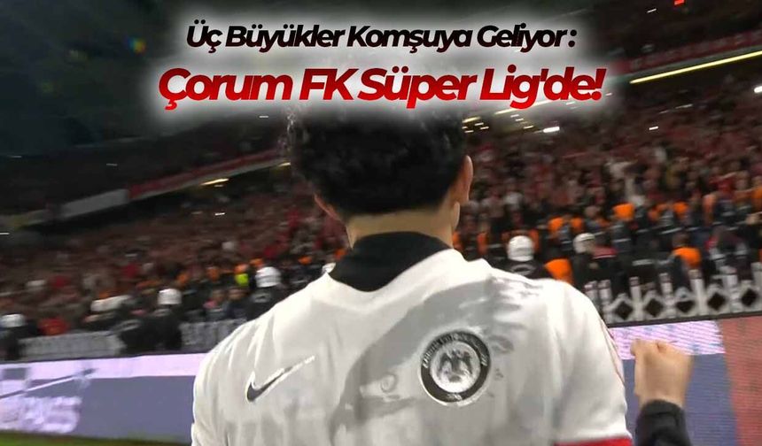 Üç Büyükler Komşuya Geliyor: Çorum FK Süper Lig'de!