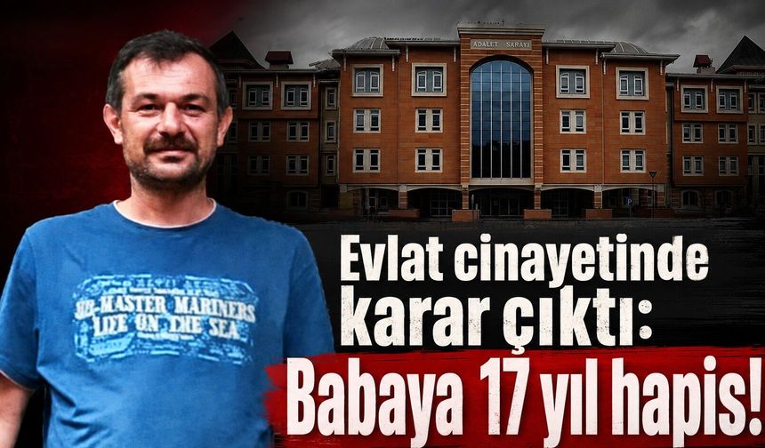 Kastamonu'daki evlat cinayetinde karar çıktı: Babaya 17 yıl hapis!