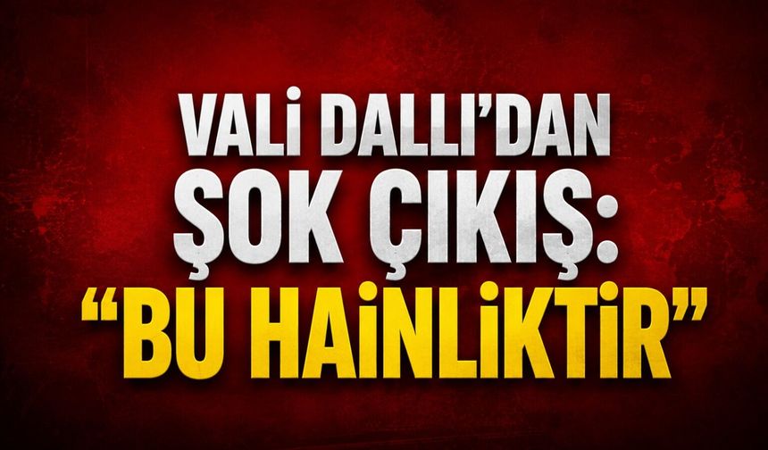 Vali Dallı’dan şok çıkış: “Bu hainliktir”