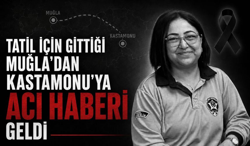 Tatil için gittiği Muğla’dan Kastamonu'ya acı haberi geldi
