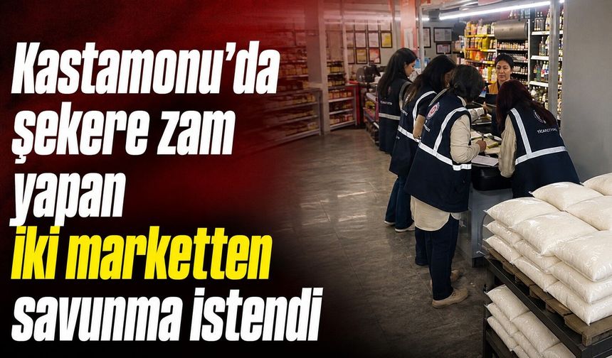 Kastamonu’da şekere zam yapan iki marketten savunma istendi