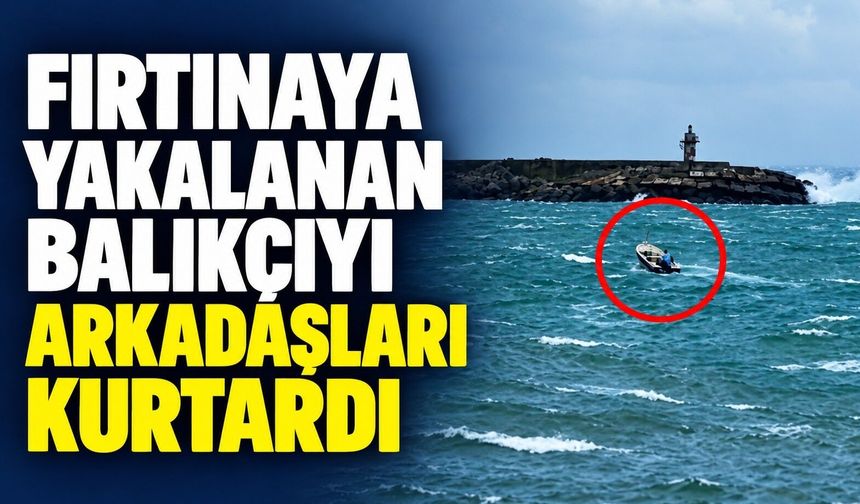 Fırtınaya yakalanan balıkçıyı arkadaşları kurtardı