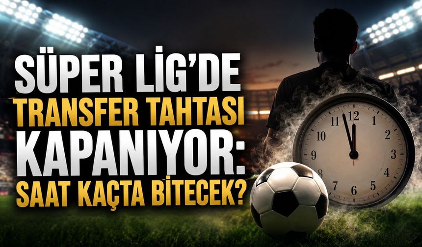 Süper Lig'de transfer tahtası kapanıyor: Saat kaçta bitecek?