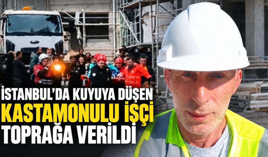 İstanbul’da kuyuya düşen Kastamonulu işçi toprağa verildi