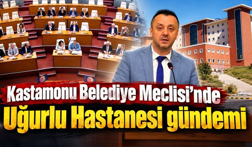 Kastamonu Belediye Meclisi’nde Uğurlu Hastanesi gündemi