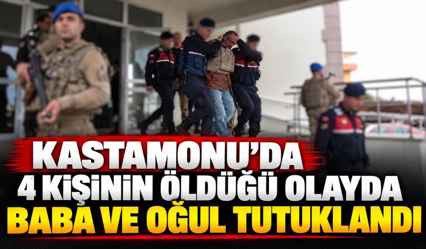 Kastamonu’da 4 kişinin öldüğü olayda baba ve oğul tutuklandı