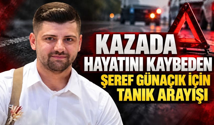 Kazada hayatını kaybeden Şeref Günaçık için tanık arayışı